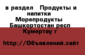  в раздел : Продукты и напитки » Морепродукты . Башкортостан респ.,Кумертау г.